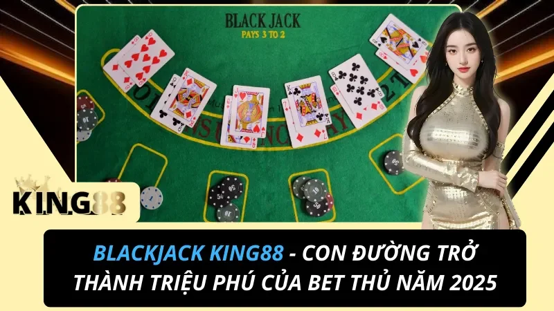 Blackjack KING88 - Con Đường Trở Thành Triệu Phú Của Bet Thủ Năm 2025 3 Blackjack